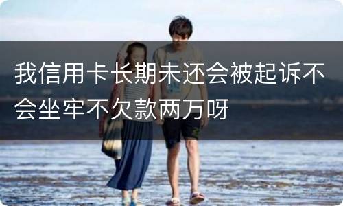我信用卡长期未还会被起诉不会坐牢不欠款两万呀