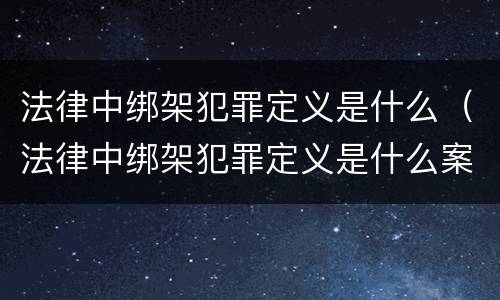 法律中绑架犯罪定义是什么（法律中绑架犯罪定义是什么案件）