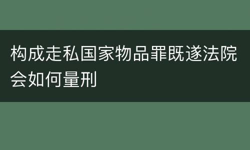构成走私国家物品罪既遂法院会如何量刑