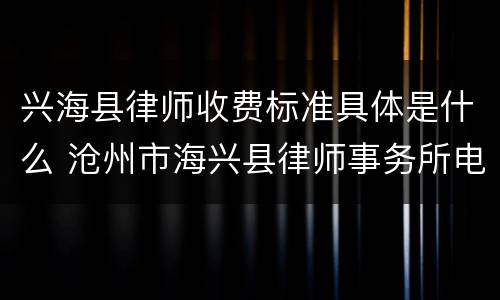 兴海县律师收费标准具体是什么 沧州市海兴县律师事务所电话多少
