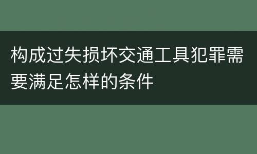 构成过失损坏交通工具犯罪需要满足怎样的条件