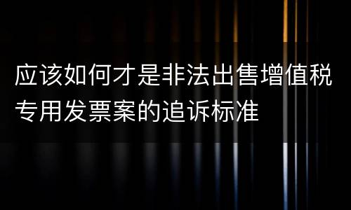 应该如何才是非法出售增值税专用发票案的追诉标准