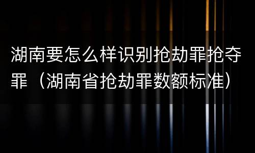 湖南要怎么样识别抢劫罪抢夺罪（湖南省抢劫罪数额标准）