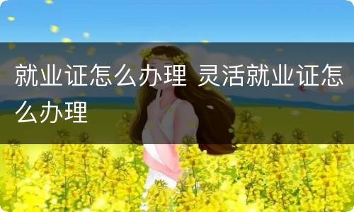 就业证怎么办理 灵活就业证怎么办理
