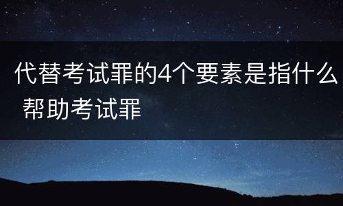 代替考试罪的4个要素是指什么 帮助考试罪