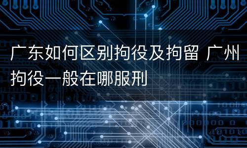 广东如何区别拘役及拘留 广州拘役一般在哪服刑