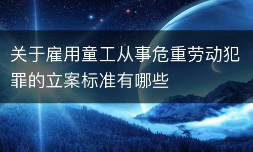 关于雇用童工从事危重劳动犯罪的立案标准有哪些