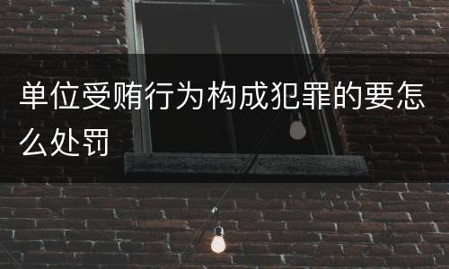 单位受贿行为构成犯罪的要怎么处罚