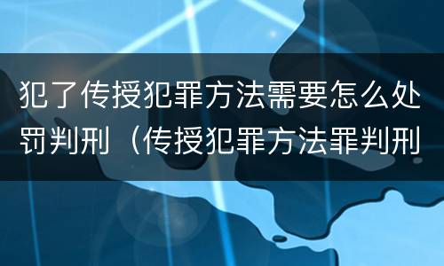 犯了传授犯罪方法需要怎么处罚判刑（传授犯罪方法罪判刑案例）