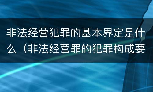 非法经营犯罪的基本界定是什么（非法经营罪的犯罪构成要件）