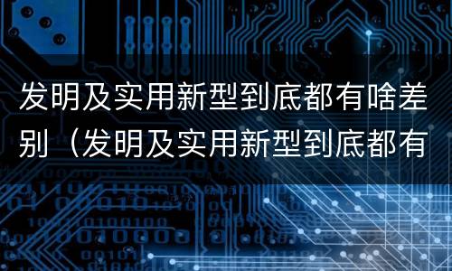 发明及实用新型到底都有啥差别（发明及实用新型到底都有啥差别呢）