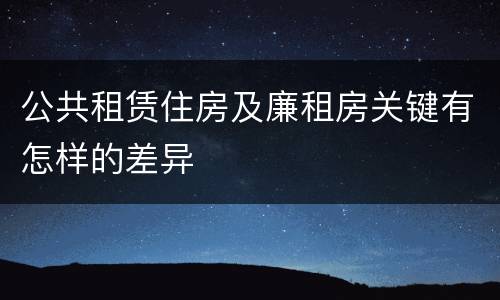 公共租赁住房及廉租房关键有怎样的差异