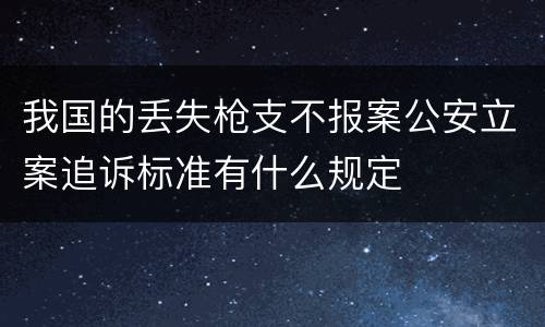 我国的丢失枪支不报案公安立案追诉标准有什么规定