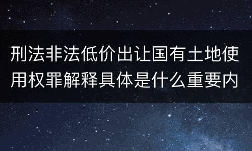 刑法非法低价出让国有土地使用权罪解释具体是什么重要内容