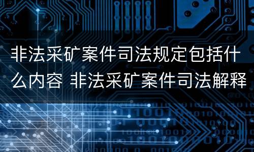 非法采矿案件司法规定包括什么内容 非法采矿案件司法解释