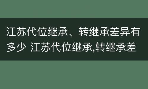江苏代位继承、转继承差异有多少 江苏代位继承,转继承差异有多少