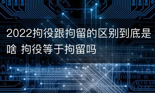 2022拘役跟拘留的区别到底是啥 拘役等于拘留吗