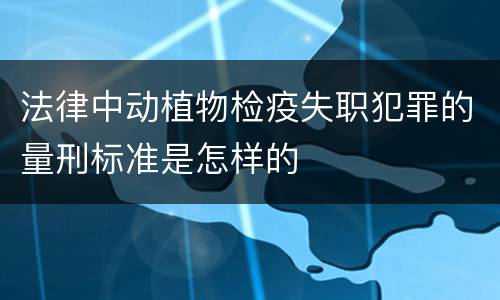 法律中动植物检疫失职犯罪的量刑标准是怎样的