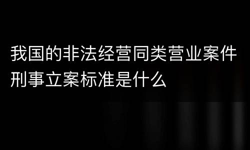 我国的非法经营同类营业案件刑事立案标准是什么