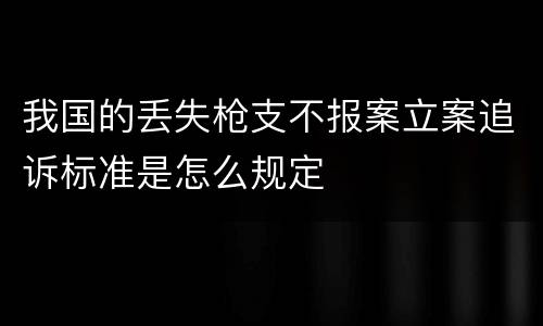 我国的丢失枪支不报案立案追诉标准是怎么规定