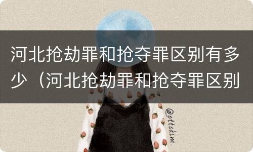 河北抢劫罪和抢夺罪区别有多少（河北抢劫罪和抢夺罪区别有多少个）