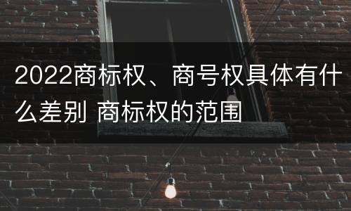2022商标权、商号权具体有什么差别 商标权的范围