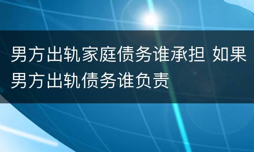男方出轨家庭债务谁承担 如果男方出轨债务谁负责