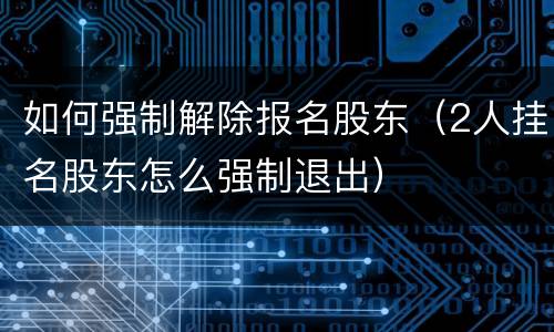 如何强制解除报名股东（2人挂名股东怎么强制退出）
