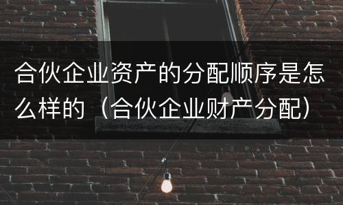 合伙企业资产的分配顺序是怎么样的（合伙企业财产分配）
