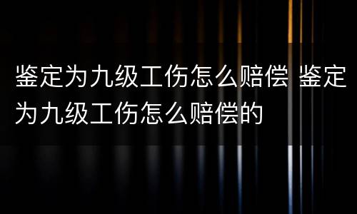 鉴定为九级工伤怎么赔偿 鉴定为九级工伤怎么赔偿的