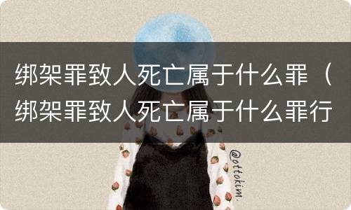 绑架罪致人死亡属于什么罪（绑架罪致人死亡属于什么罪行）
