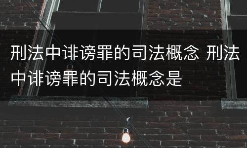 刑法中诽谤罪的司法概念 刑法中诽谤罪的司法概念是