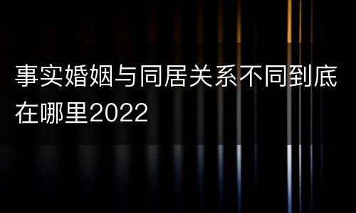 事实婚姻与同居关系不同到底在哪里2022