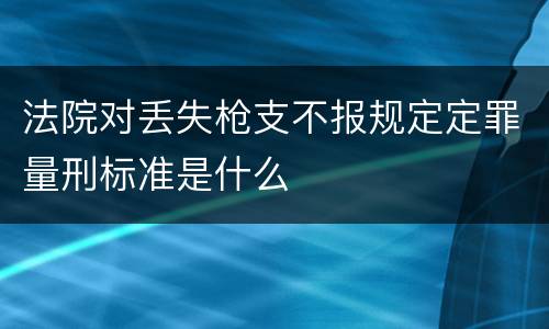 法院对丢失枪支不报规定定罪量刑标准是什么