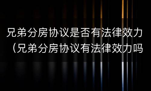 兄弟分房协议是否有法律效力（兄弟分房协议有法律效力吗）