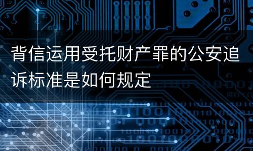背信运用受托财产罪的公安追诉标准是如何规定