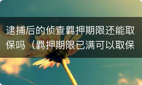 逮捕后的侦查羁押期限还能取保吗（羁押期限已满可以取保候审吗）