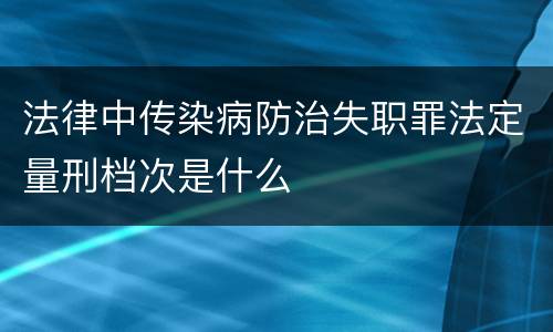 法律中传染病防治失职罪法定量刑档次是什么