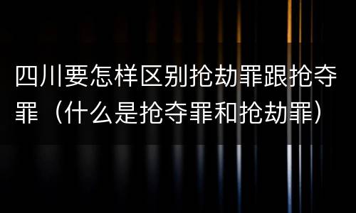 四川要怎样区别抢劫罪跟抢夺罪（什么是抢夺罪和抢劫罪）
