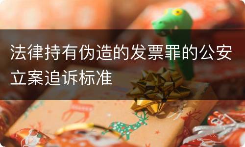 法律持有伪造的发票罪的公安立案追诉标准