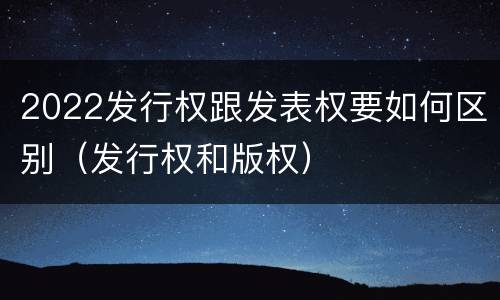 2022发行权跟发表权要如何区别（发行权和版权）