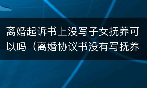 离婚起诉书上没写子女抚养可以吗（离婚协议书没有写抚养费可以起诉吗）