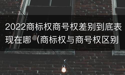 2022商标权商号权差别到底表现在哪（商标权与商号权区别）