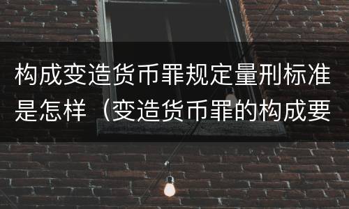 构成变造货币罪规定量刑标准是怎样（变造货币罪的构成要件）