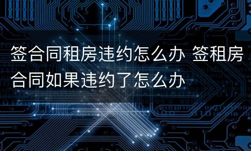 签合同租房违约怎么办 签租房合同如果违约了怎么办