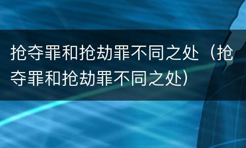 抢夺罪和抢劫罪不同之处（抢夺罪和抢劫罪不同之处）