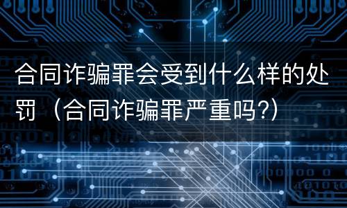 合同诈骗罪会受到什么样的处罚（合同诈骗罪严重吗?）