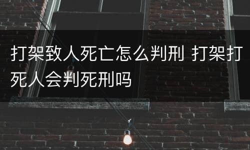 打架致人死亡怎么判刑 打架打死人会判死刑吗
