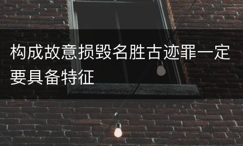 构成故意损毁名胜古迹罪一定要具备特征