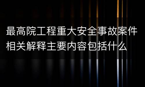 最高院工程重大安全事故案件相关解释主要内容包括什么
